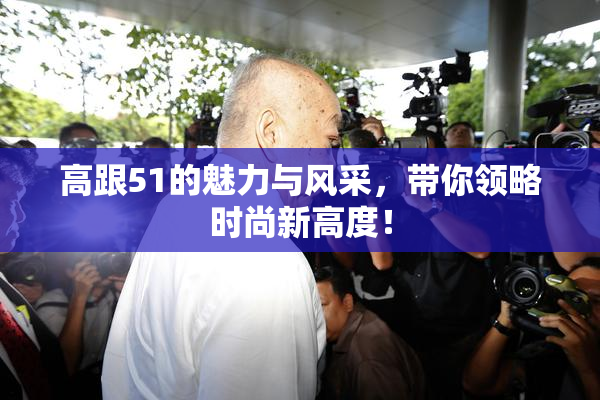 高跟51的魅力与风采，带你领略时尚新高度！