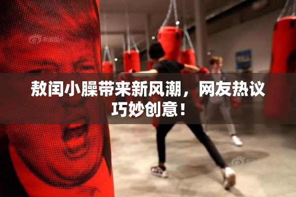 敖闰小臊带来新风潮，网友热议巧妙创意！