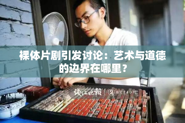 裸体片剧引发讨论：艺术与道德的边界在哪里？