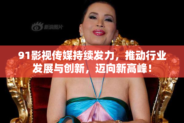 91影视传媒持续发力，推动行业发展与创新，迈向新高峰！