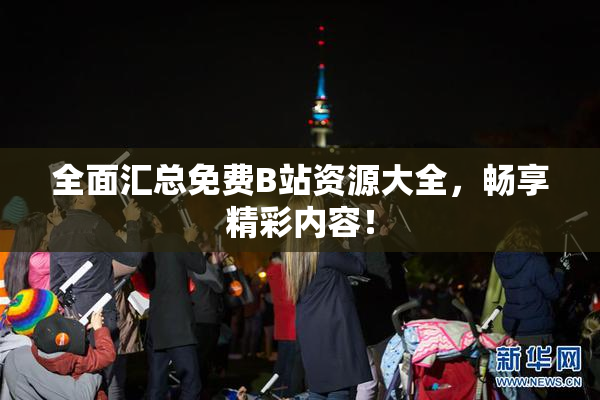 全面汇总免费B站资源大全，畅享精彩内容！