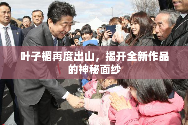 叶子楣再度出山，揭开全新作品的神秘面纱