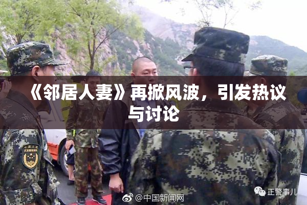 《邻居人妻》再掀风波，引发热议与讨论