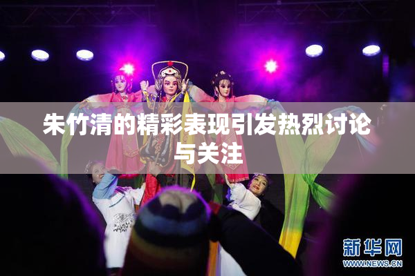 朱竹清的精彩表现引发热烈讨论与关注