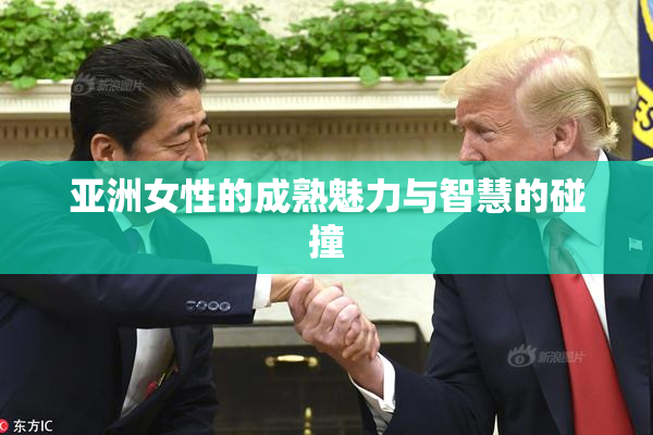 亚洲女性的成熟魅力与智慧的碰撞