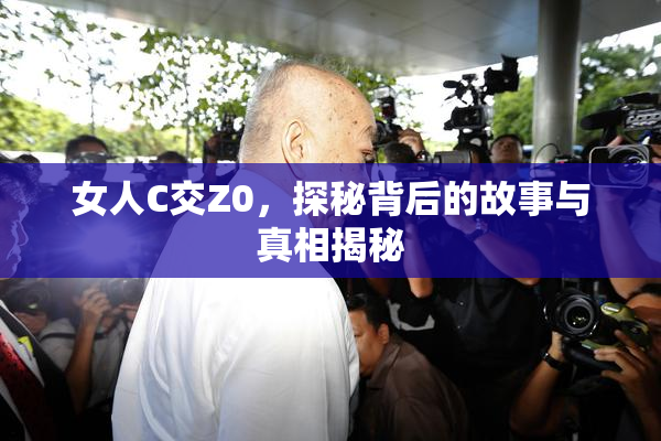 女人C交Z0，探秘背后的故事与真相揭秘