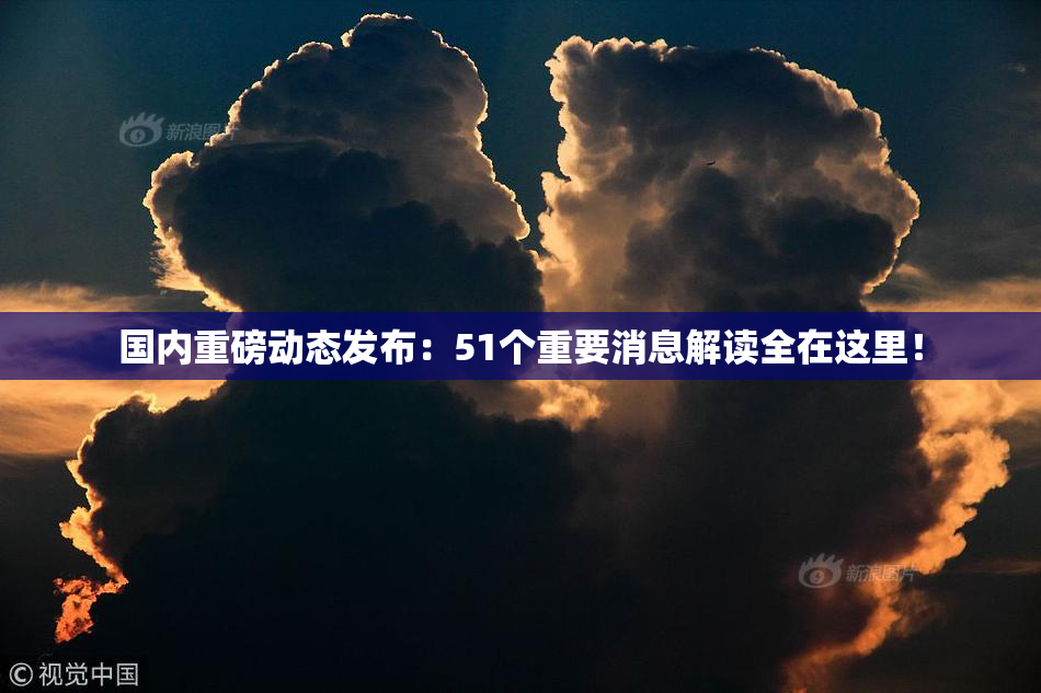 国内重磅动态发布：51个重要消息解读全在这里！