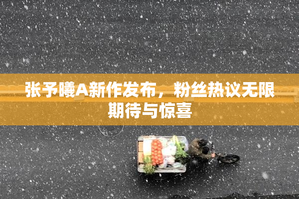张予曦A新作发布，粉丝热议无限期待与惊喜