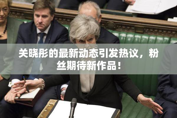 关晓彤的最新动态引发热议，粉丝期待新作品！