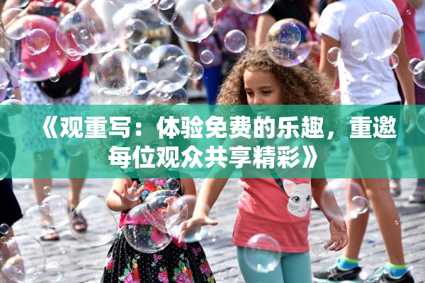 《观重写：体验免费的乐趣，重邀每位观众共享精彩》