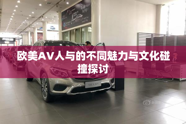 欧美AV人与的不同魅力与文化碰撞探讨