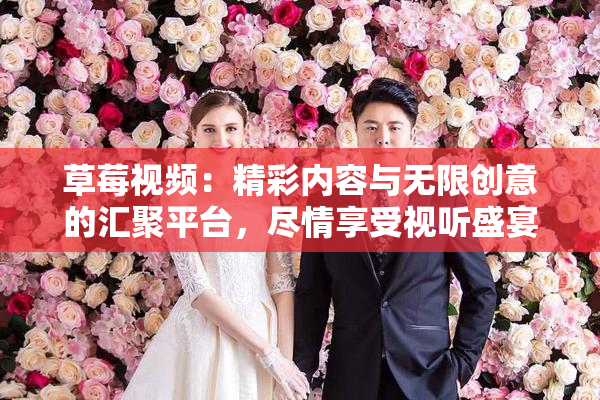 草莓视频：精彩内容与无限创意的汇聚平台，尽情享受视听盛宴
