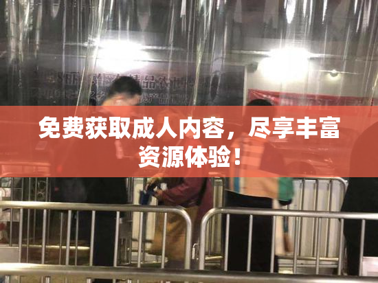 免费获取成人内容，尽享丰富资源体验！