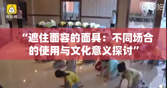 “遮住面容的面具：不同场合的使用与文化意义探讨”