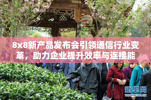 8x8新产品发布会引领通信行业变革，助力企业提升效率与连接能力