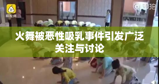 火舞被恶性吸乳事件引发广泛关注与讨论