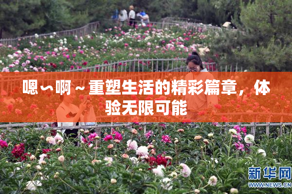 嗯∽啊～重塑生活的精彩篇章，体验无限可能