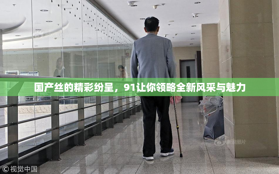 国产丝的精彩纷呈，91让你领略全新风采与魅力