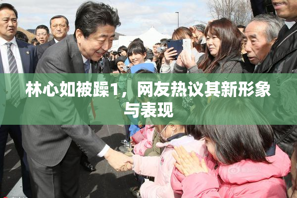 林心如被躁1，网友热议其新形象与表现