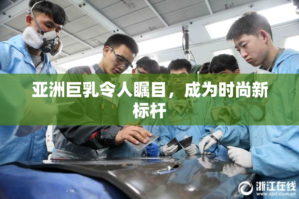 亚洲巨乳令人瞩目，成为时尚新标杆