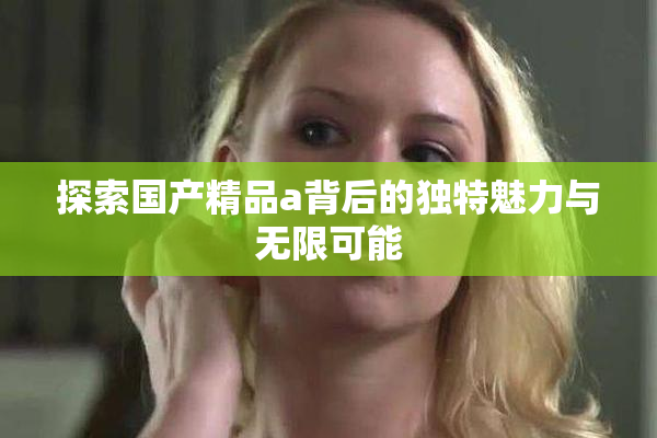探索国产精品a背后的独特魅力与无限可能