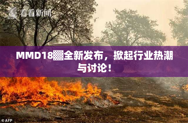 MMD18▓全新发布，掀起行业热潮与讨论！