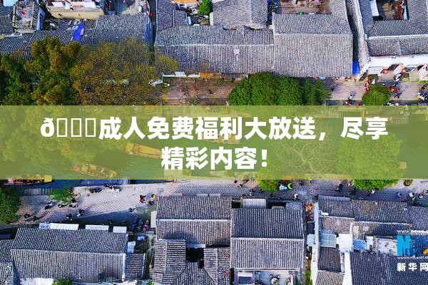 🔞成人免费福利大放送，尽享精彩内容！