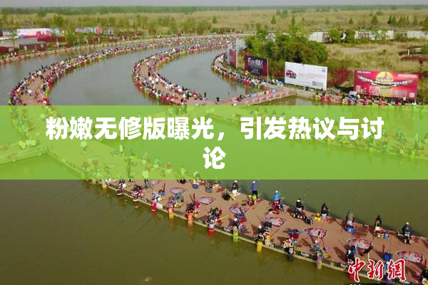 粉嫩无修版曝光，引发热议与讨论