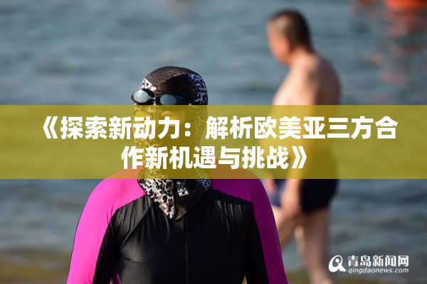 《探索新动力：解析欧美亚三方合作新机遇与挑战》