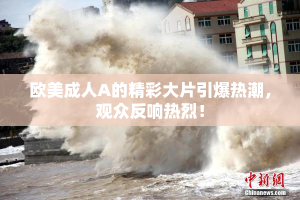 欧美成人A的精彩大片引爆热潮，观众反响热烈！