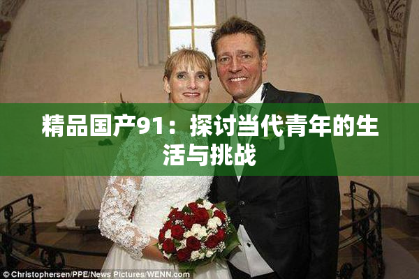 精品国产91：探讨当代青年的生活与挑战