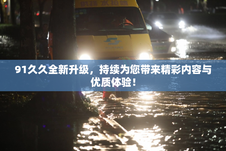 91久久全新升级，持续为您带来精彩内容与优质体验！