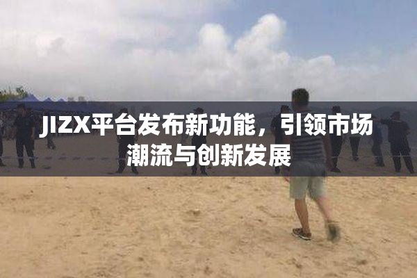 JIZX平台发布新功能，引领市场潮流与创新发展
