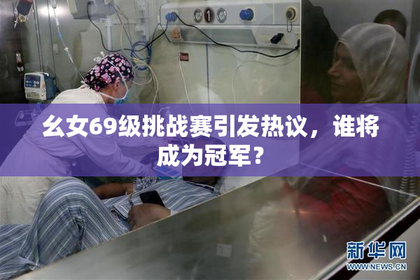 幺女69级挑战赛引发热议，谁将成为冠军？