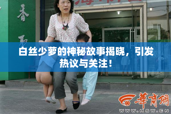 白丝少萝的神秘故事揭晓，引发热议与关注！