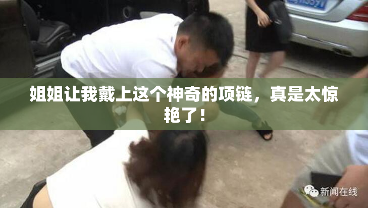 姐姐让我戴上这个神奇的项链，真是太惊艳了！
