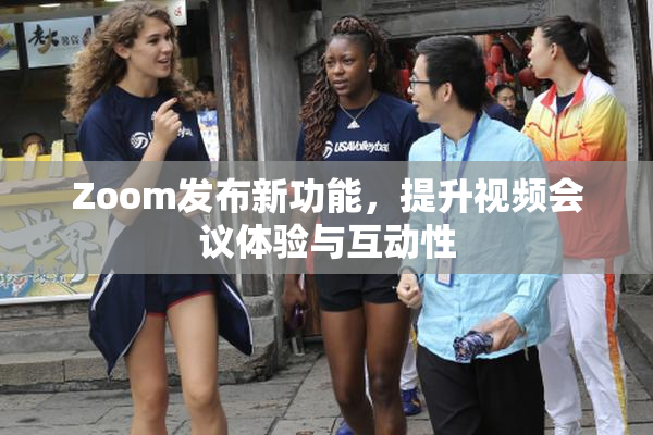 Zoom发布新功能，提升视频会议体验与互动性