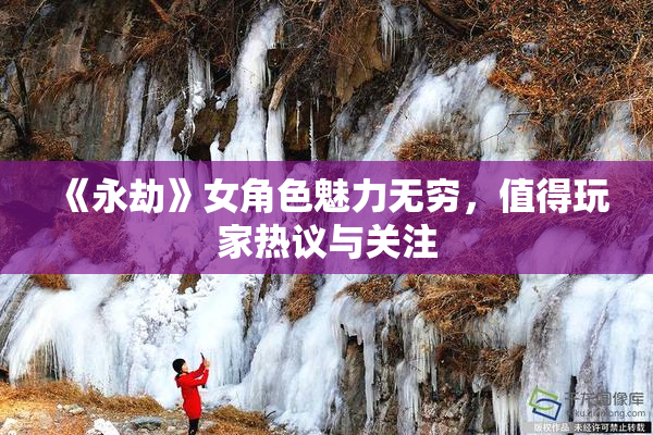 《永劫》女角色魅力无穷，值得玩家热议与关注
