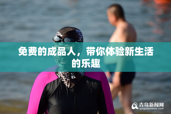 免费的成品人，带你体验新生活的乐趣