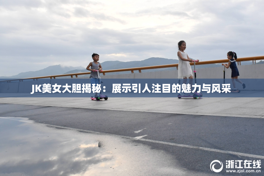 JK美女大胆揭秘：展示引人注目的魅力与风采