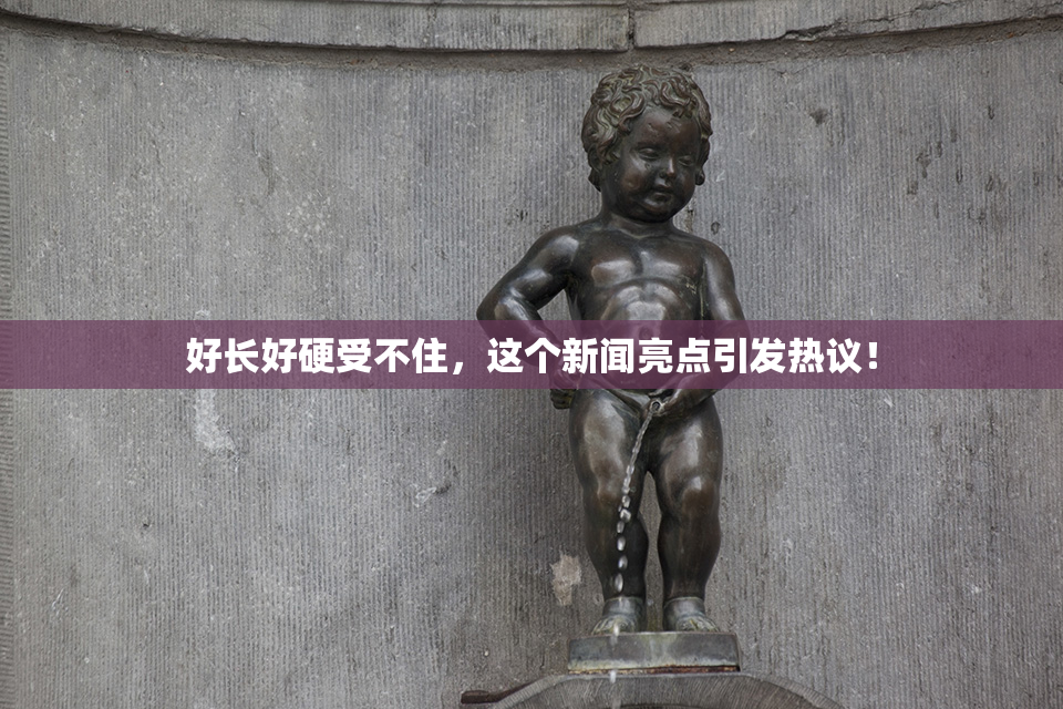 好长好硬受不住，这个新闻亮点引发热议！