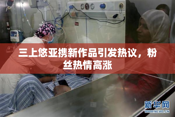 三上悠亚携新作品引发热议，粉丝热情高涨
