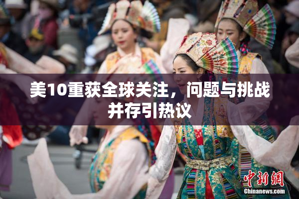 美10重获全球关注，问题与挑战并存引热议