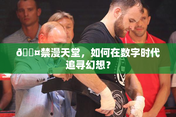 🖤禁漫天堂，如何在数字时代追寻幻想？