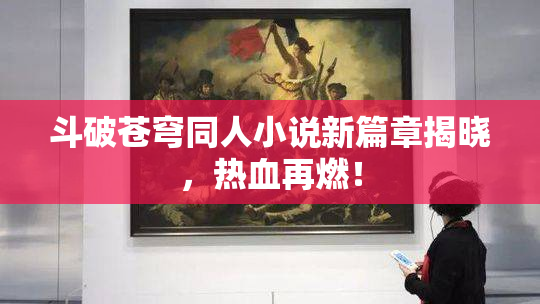 斗破苍穹同人小说新篇章揭晓，热血再燃！