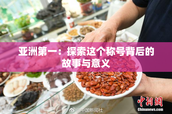 亚洲第一：探索这个称号背后的故事与意义