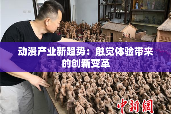 动漫产业新趋势：触觉体验带来的创新变革