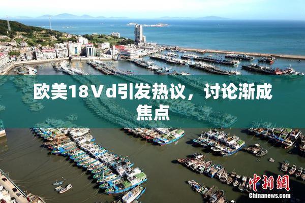 欧美18Ⅴd引发热议，讨论渐成焦点