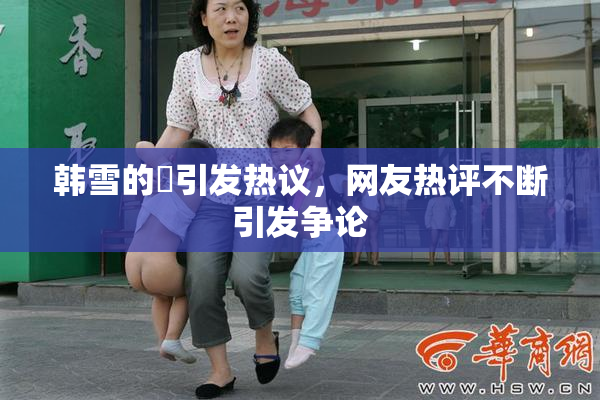 韩雪的婬引发热议，网友热评不断引发争论