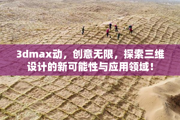 3dmax动，创意无限，探索三维设计的新可能性与应用领域！